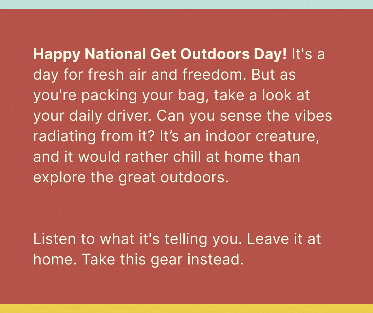 Happy National Get Outdoors Day! It's a day for fresh air and freedom. But as you're packing your bag, take a look at your daily driver. Can you sense the vibes radiating from it? It’s an indoor creature, and it would rather chill at home than explore the great outdoors. 