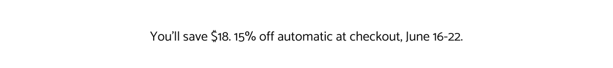  Youll save $18. 15% off automatic at checkout, June 16-22.