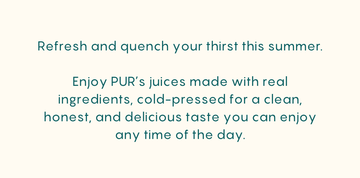 Refresh and quench your thirst this summer and enjoy the delicious taste of cold-pressed juices with real ingredients any time of the day.