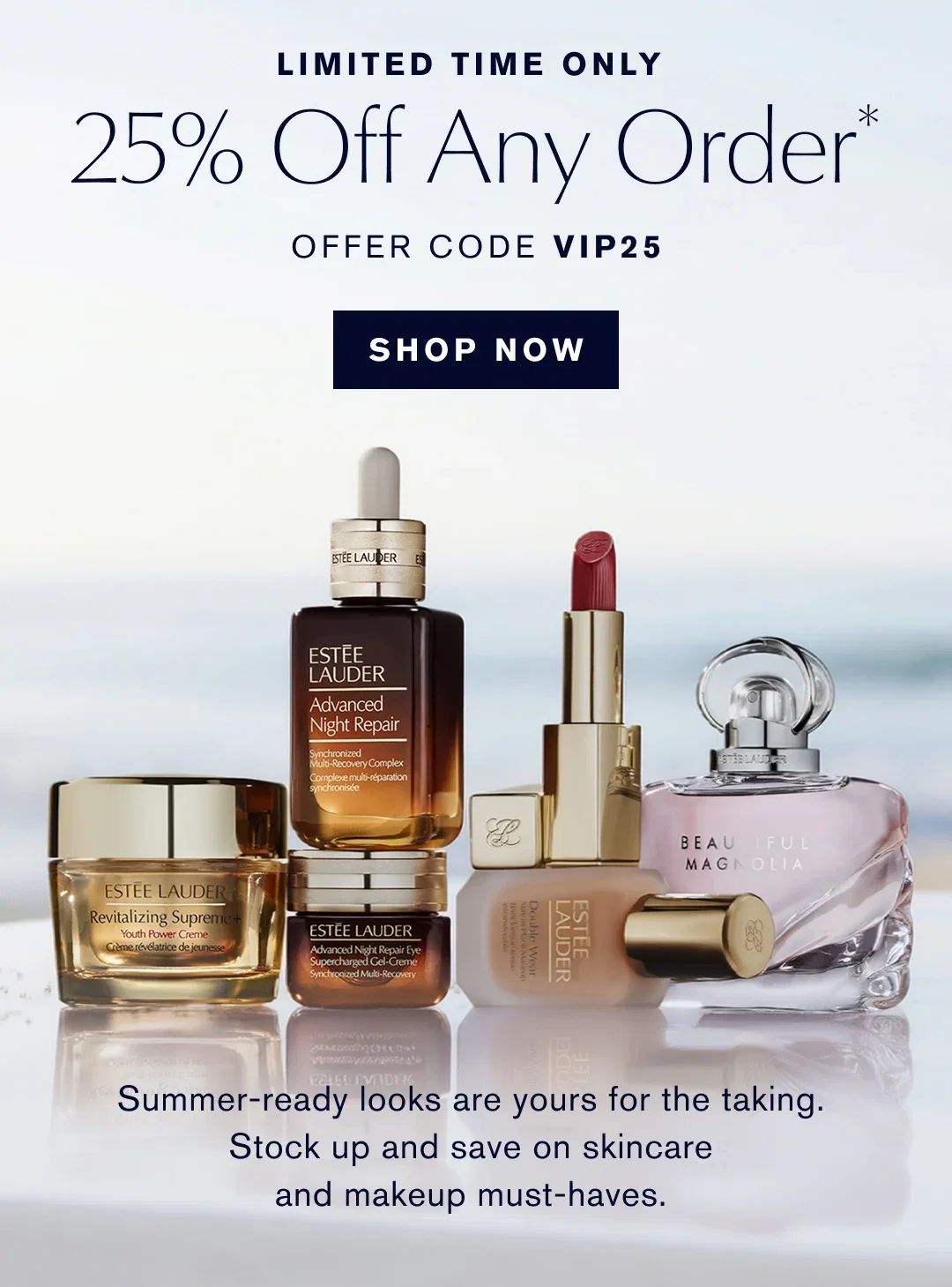 LIMITED TIME ONLY | 25% Off Any Order* | OFFER CODE VIP25 | SHOP NOW | Summer-ready looks are yours for the taking. Stock up and save on skincare and makeup must-haves.