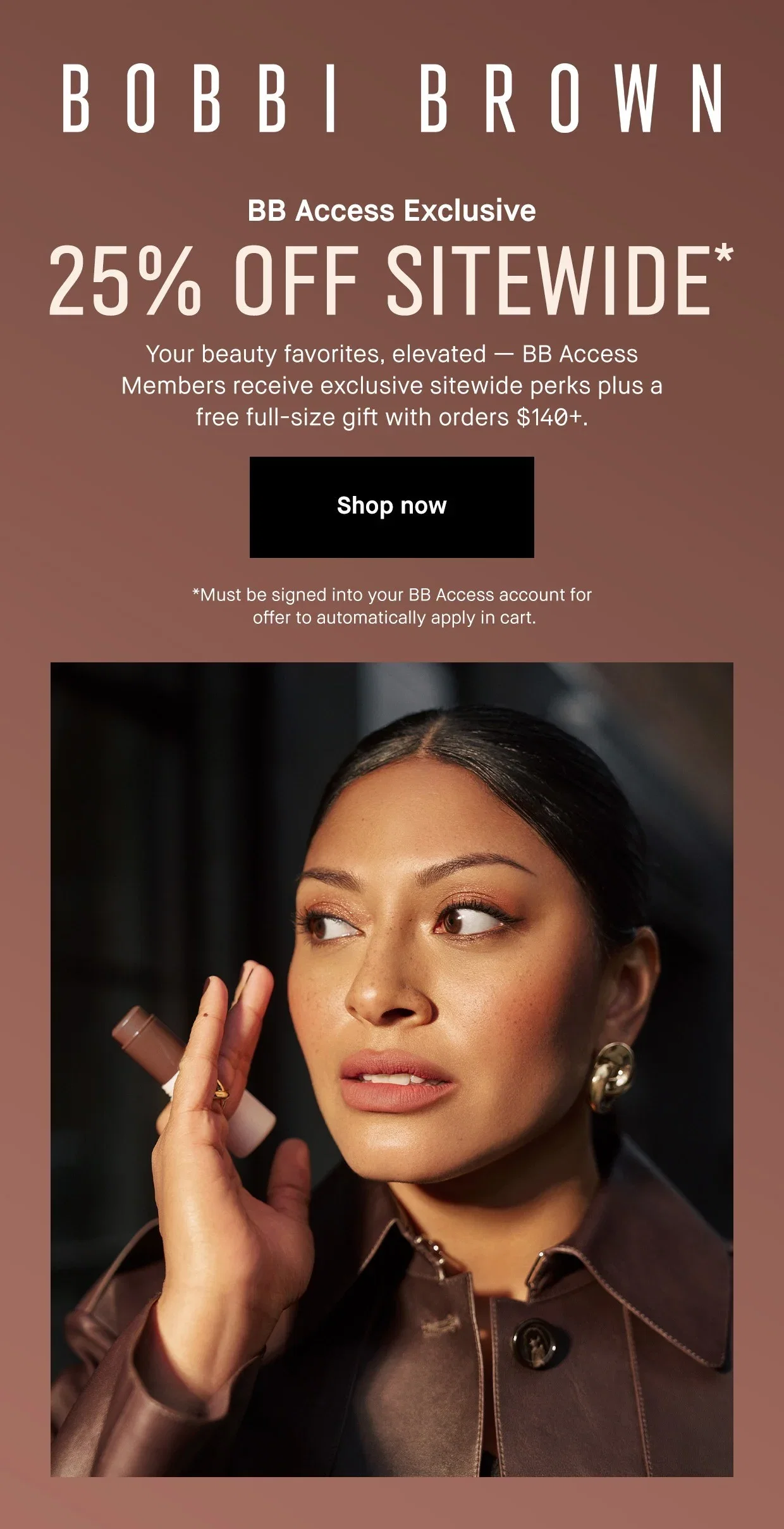 BOBBI BROWN | BB Access Exclusive 25% OFF SITEWIDE* | Your beauty favorites, elevated - BB Access Members receive exclusive sitewide perks plus a free full-size gift with orders $140+. | Shop now | *Must be signed into your BB Access account for offer to automatically apply in cart.