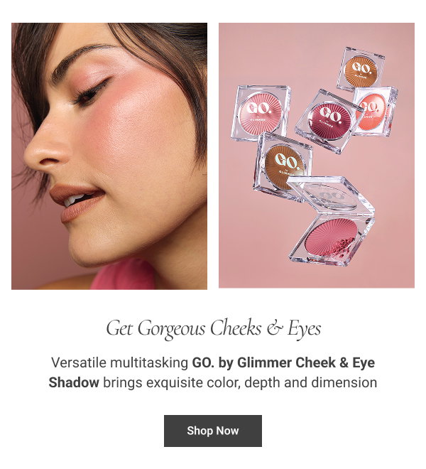 Get Gorgeous Cheeks & Eyes Versatile multitasking GO. by Glimmer Cheek & Eye Shadow brings exquisite color, depth and dimension Shop Now