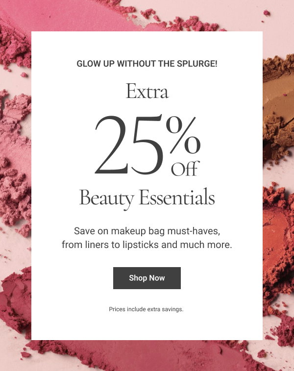 EXTRA 25% OFF Beauty Essentials Save on makeup bag must-haves, from liners to lipsticks and much more. Prices include extra savings. Shop Now 
