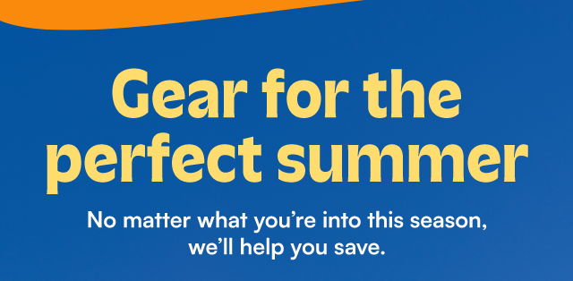 Gear for the perfect summer. No matter what you're into this season, we'll help you save.
