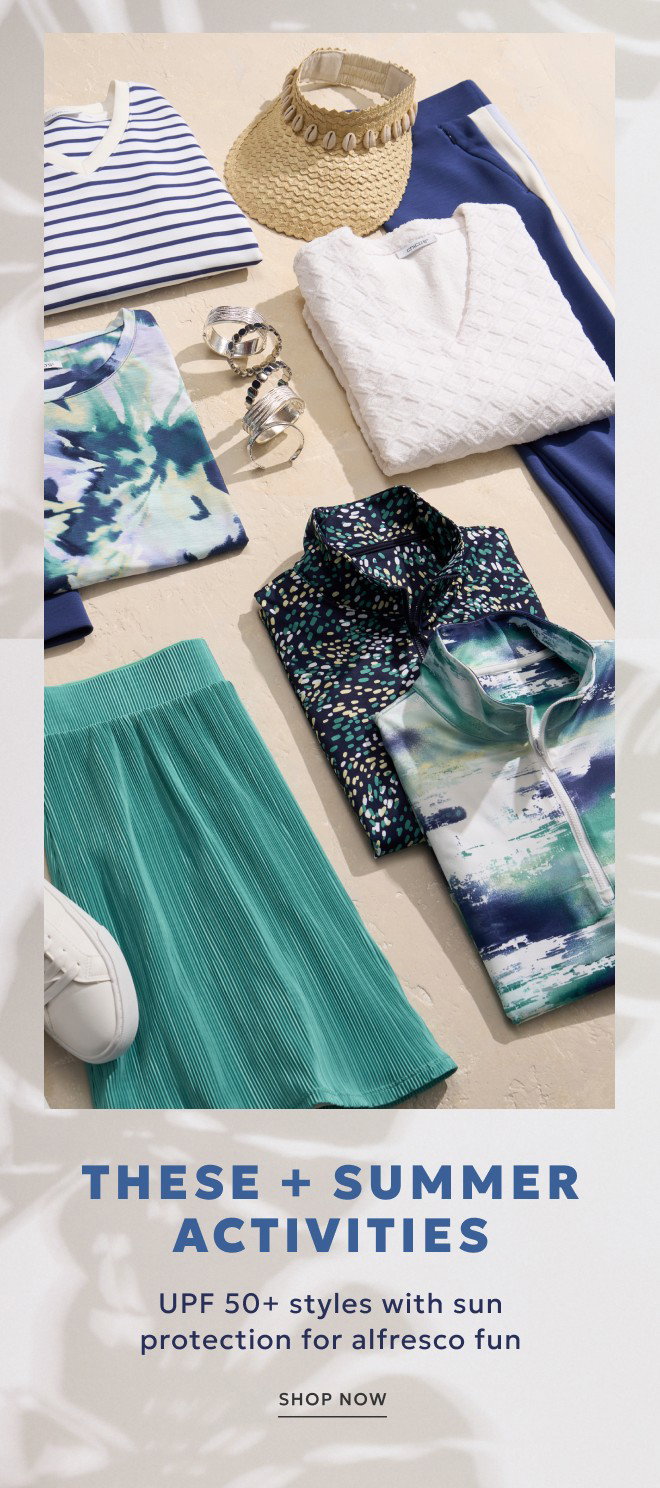 THESE + SUMMER ACTIVITIES UPF 50+ styles with sun protection for alfresco fun. SHOP NOW.