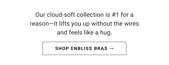 A Must-have: wireless support. Our cloud-soft collection is #1 for a reason—it lifts you up without the wires and feels like a hug. Shop enbliss bras →