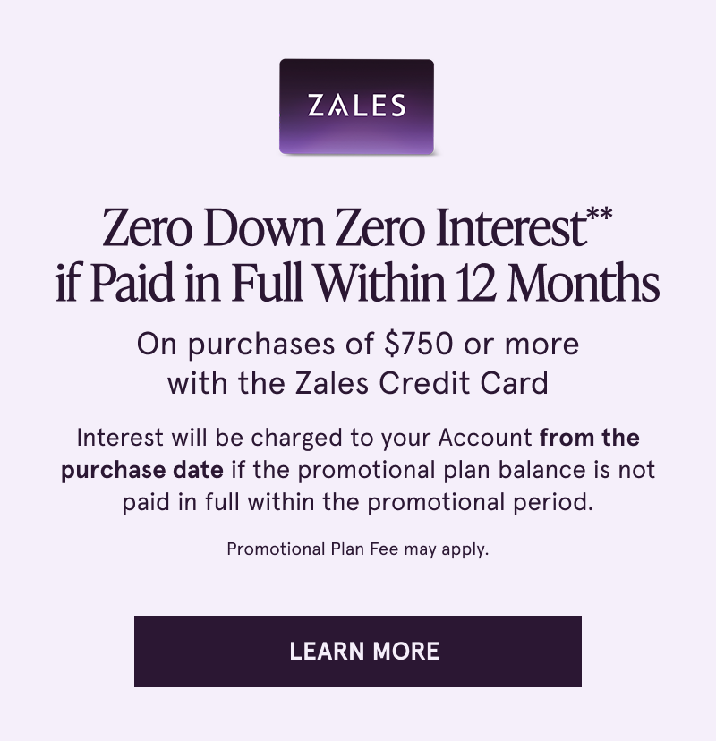 Zero down, zero interest if paid in full within 12 months on purchases $750+ with the Zales Credit Card. Click to learn more