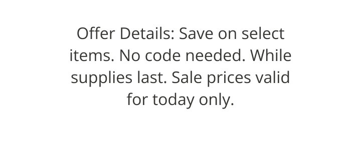 Offer Details: Selected Items. No Code Needed. While supplies last only. Only today.