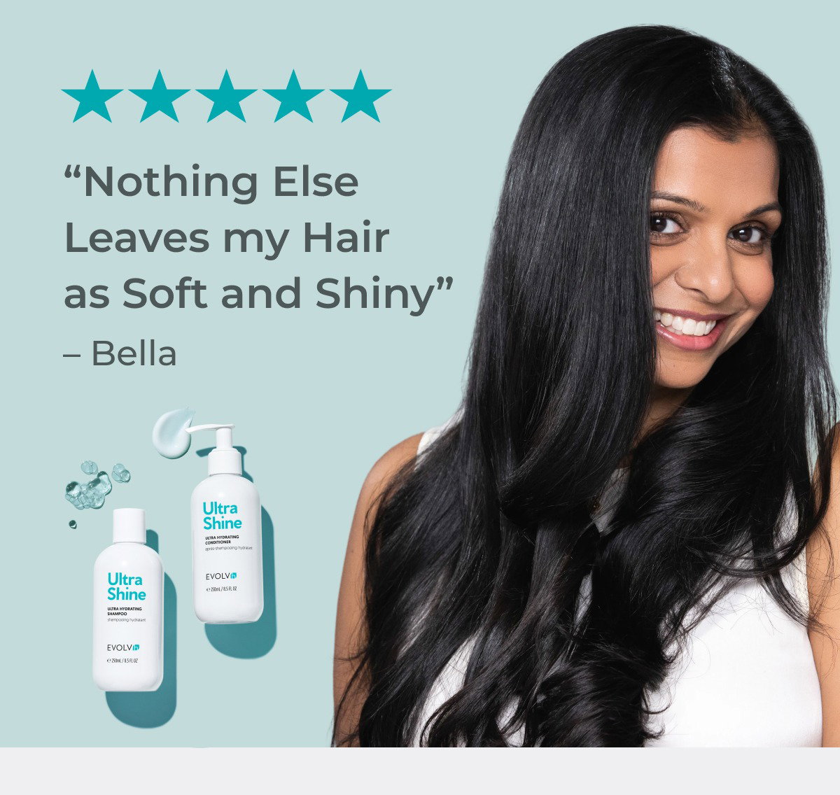 "Nothing else leaves my hair as soft and shiny." —Bella