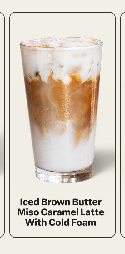 ICED BROWN BUTTER MISO CARAMEL LATTE  WITH COLD FOAM