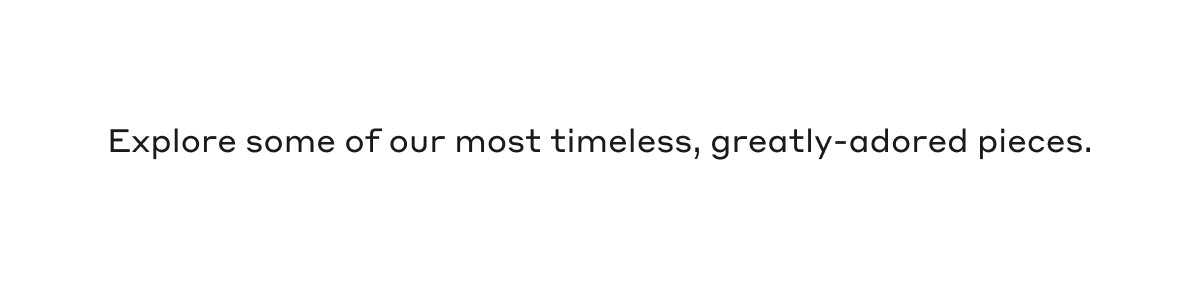 Explore some of our most timeless, greatly-adored pieces.