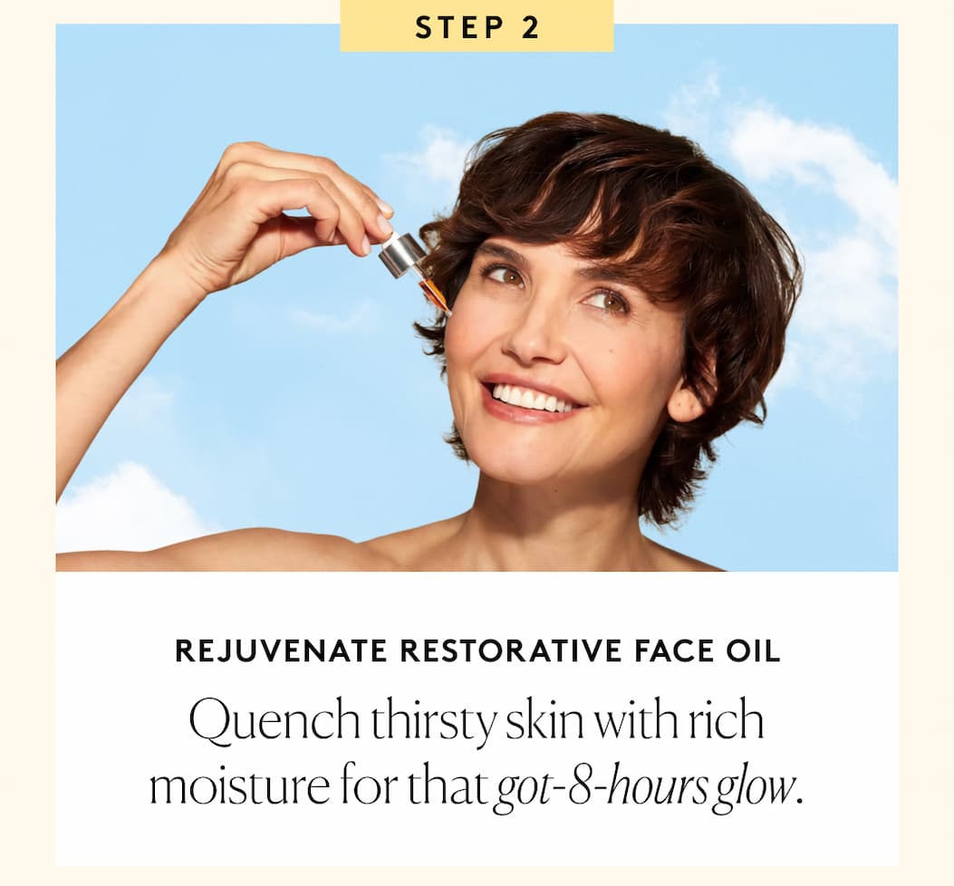 STEP 2 Rejuvenate Restorative Face Oil Quench thirsty skin with rich moisture for that got-8-hours glow.