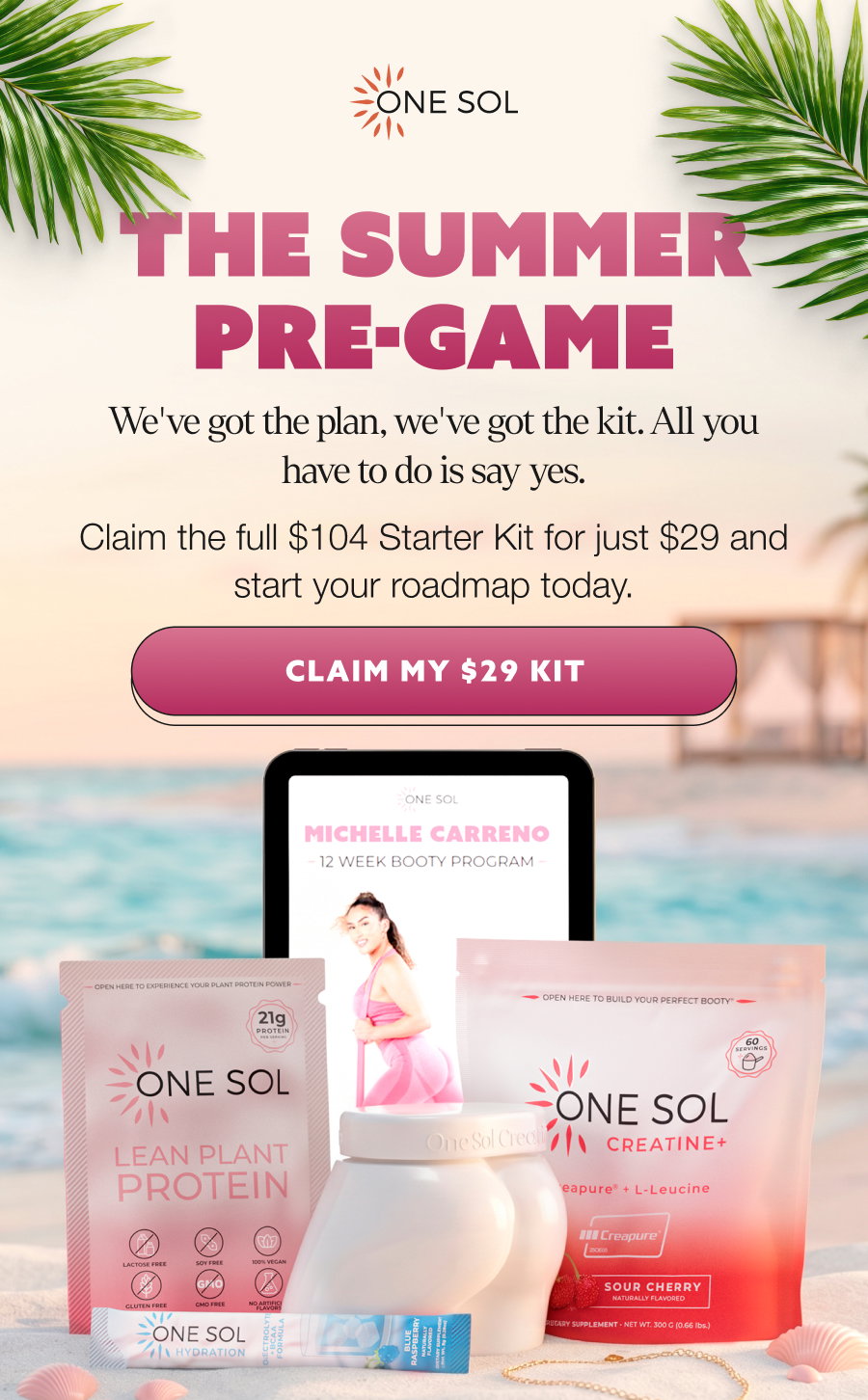 THE SUMMER PRE-GAME We've got the plan, we've got the kit. All you have to do is say yes. Claim the full $104 Starter Kit for just $29 and start your roadmap today. CLAIM MY $29 KIT