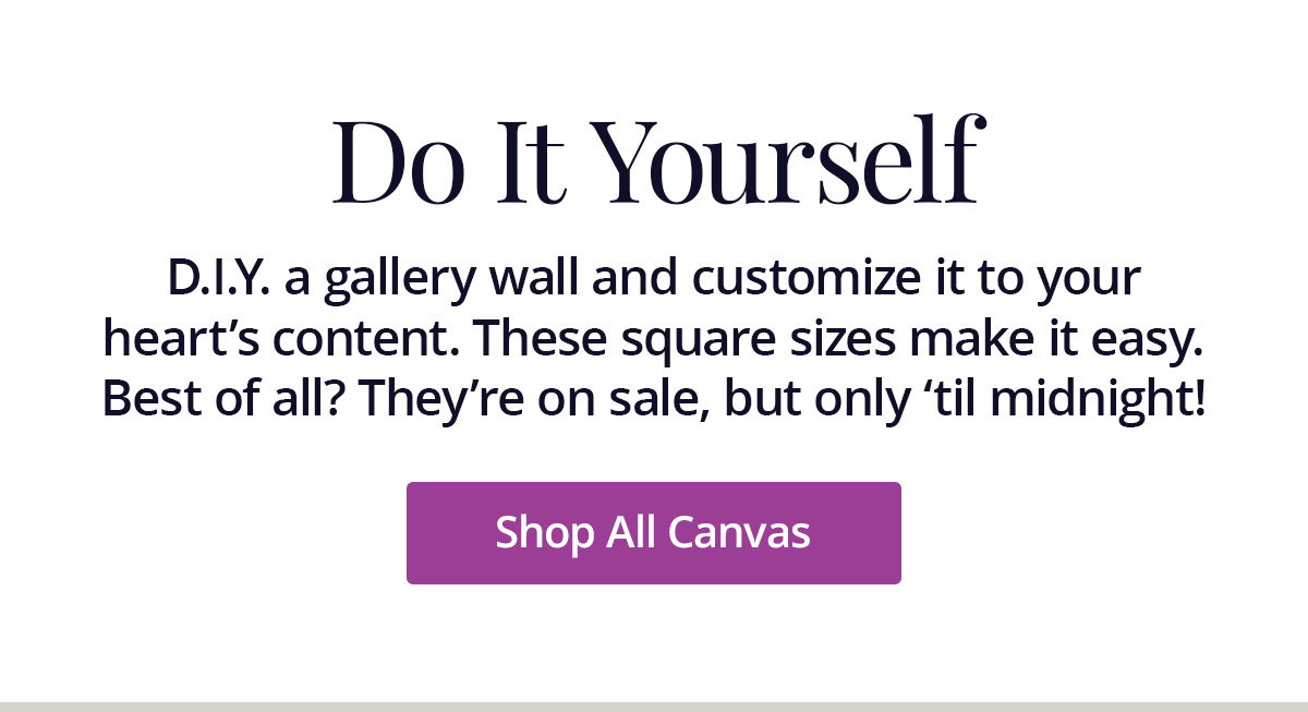 D.I.Y. a gallery wall and customize it to your heart's content. These square sizes make it easy. Best of all? They're on sale, but only 'til midnight! Shop All Canvas