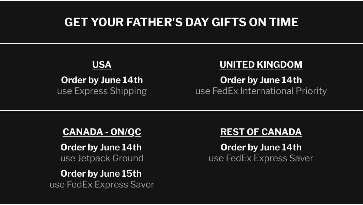 GET YOUR FATHER'S DAY GIFTS ON TIME - CANADA - Ontario & Quebec: Order by June 14 use Jetpack Ground, Order by June 15 use FedEx Express Saver | REST OF CANADA: Order by June 14 use FedEx Express Saver | USA: Order by June 14 use Express | United Kingdom: Order by June 14 use FedEx International Priority