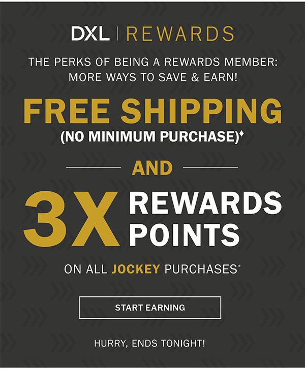 DXL REWARDS - THE PERKS OF BEING A REWARDS MEMBER: MORE WAYS TO SAVE & EARN!. FREE SHIPPING. (NO MINIMUM PURCHASE)♦. 3X REWARDS POINTS ON ALL JOCKEY PURCHASES*. START EARNING. HURRY, ENDS TONIGHT!