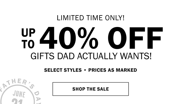 LIMITED TIME! UP TO 40% OFF GIFTS DAD ACTUALLY WANTS! SELECT STYLES • PRICES AS MARKED NOW THRU SUNDAY, JUNE 14. SHOP THE SALE