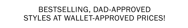 BESTSELLING, DAD-APPROVED STYLES AT WALLET-APPROVED PRICES!