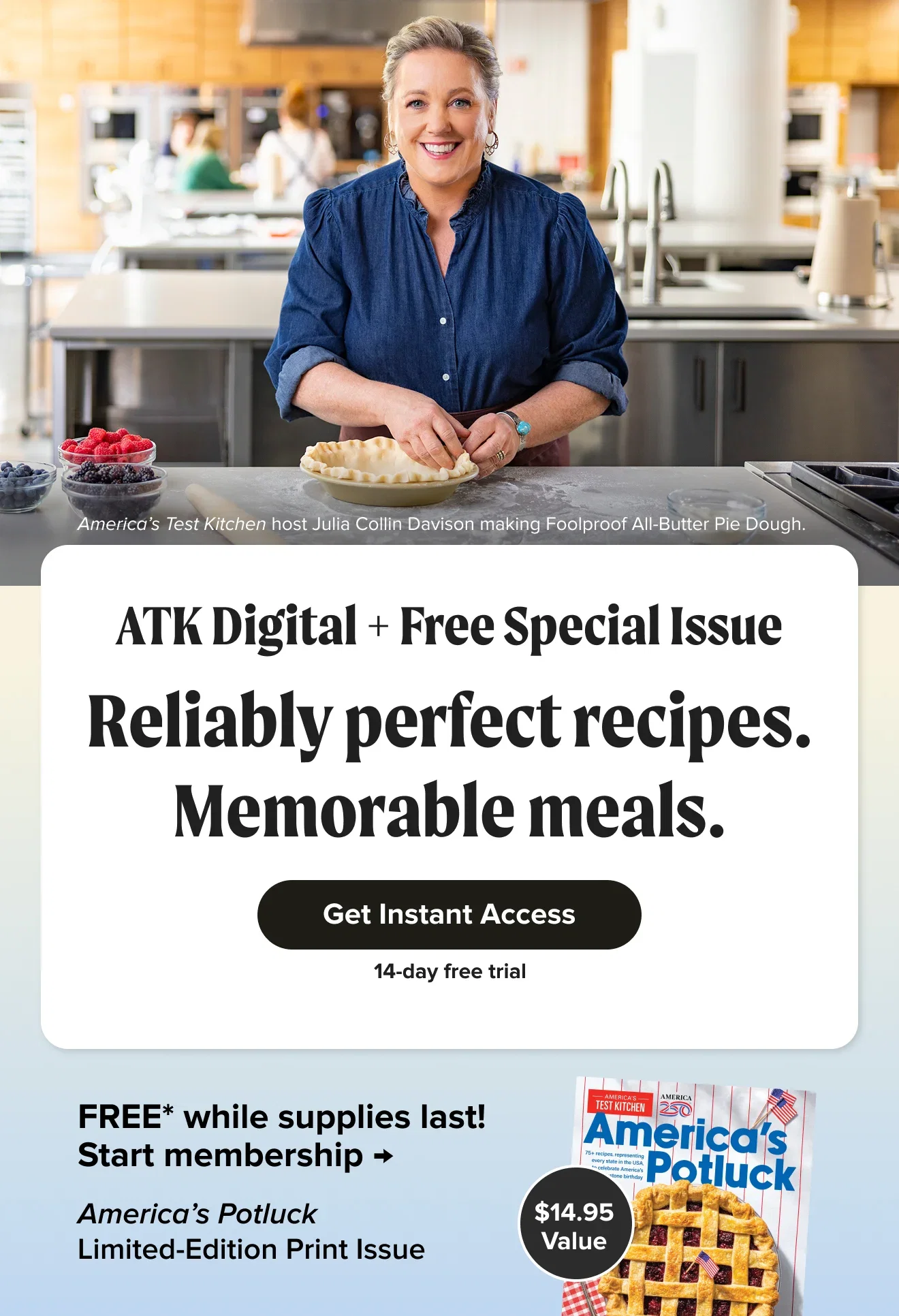 Reliably perfect recipes. Memorable meals. ATK Digital + Free Special Issue. Get Instant Access. Free for 14 days. FREE* while supplies last! America’s Potluck Limited-Edition Print Issue. $14.95 value. Start membership.