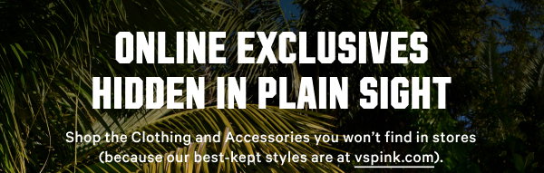 PINK’s Secret Menu Online exclusives hidden in plain sight. Shop the Clothing and Accessories you won’t find in stores (because our best-kept styles are at vspink.com). Can We Take Your Order?