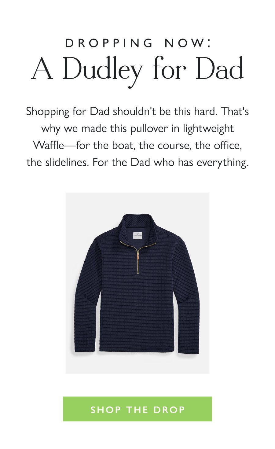 Dropping Now: A Dudley for Dad Shopping for Dad shouldn't be this hard. That's why we made this pullover in lightweight Waffle—for the boat, the course, the office, the slidelines. For the Dad who has everything.  Shop the Drop