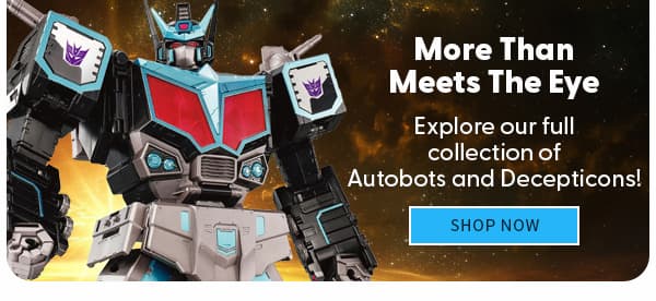 More Than Meets The Eye Explore our full collection of Autobots and Decepticons! SHOP NOW 