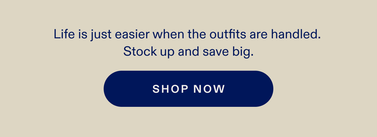 Life is just easier when the outfits are handled. Stock up and save big. SHOP NOW