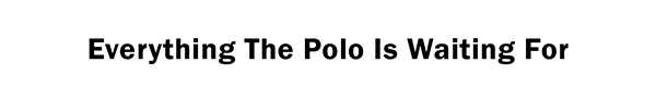 Everything The Polo Is Waiting For
