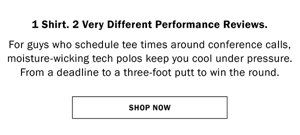 1 Shirt. 2 Very Different Performance Reviews. For guys who schedule tee times around conference calls, moisture-wicking tech polos keep you cool under pressure. From a deadline to a three-foot putt to win the round. SHOP NOW