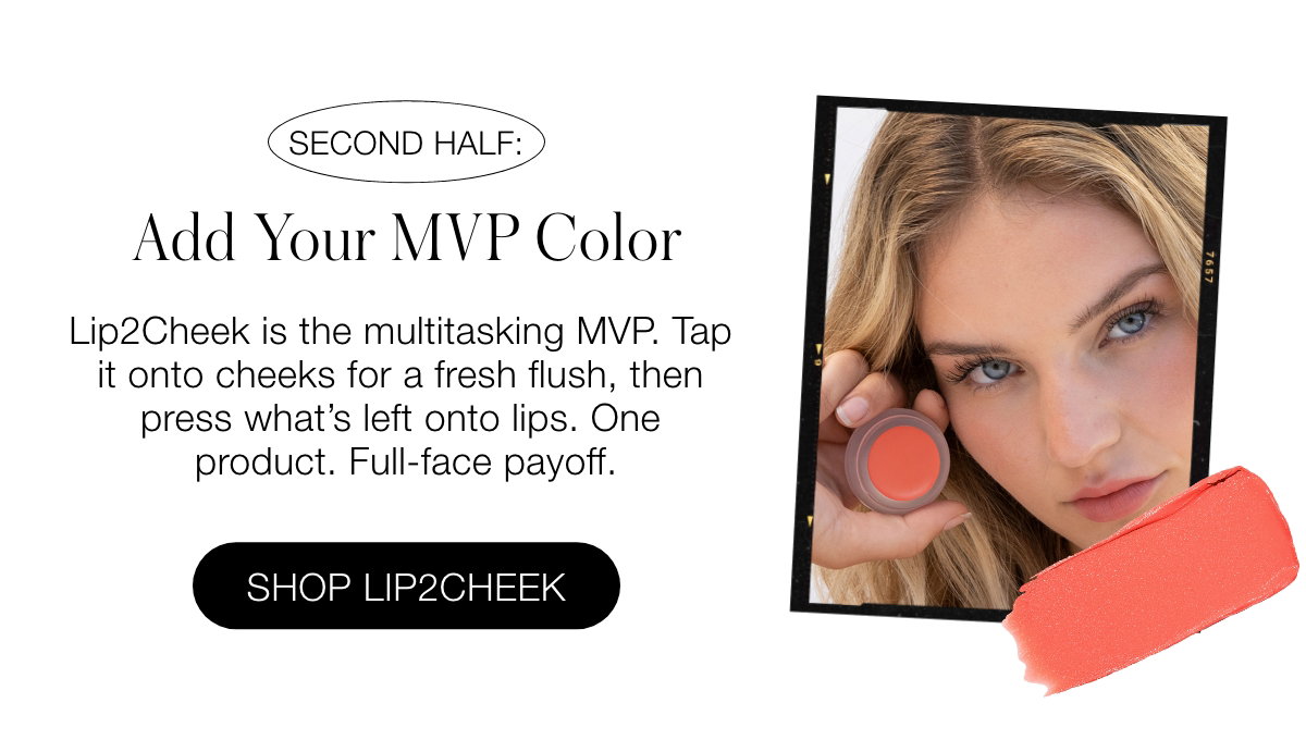 Second Half: Add Your MVP Color Lip2Cheek is the multitasking MVP. Tap it onto cheeks for a fresh flush, then press what’s left onto lips. One product. Full-face payoff.
