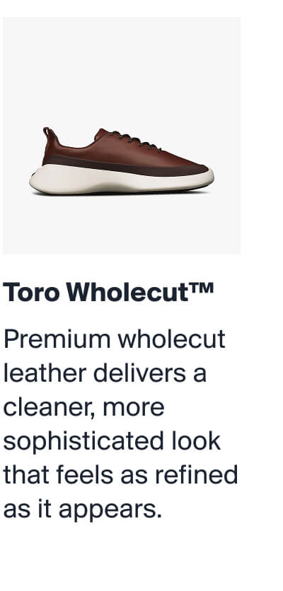 Toro Wholecut™ | Premium wholecut leather delivers a cleaner, more sophisticated look that feels as refined as it appears.