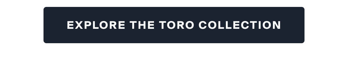 EXPLORE THE TORO COLLECTION