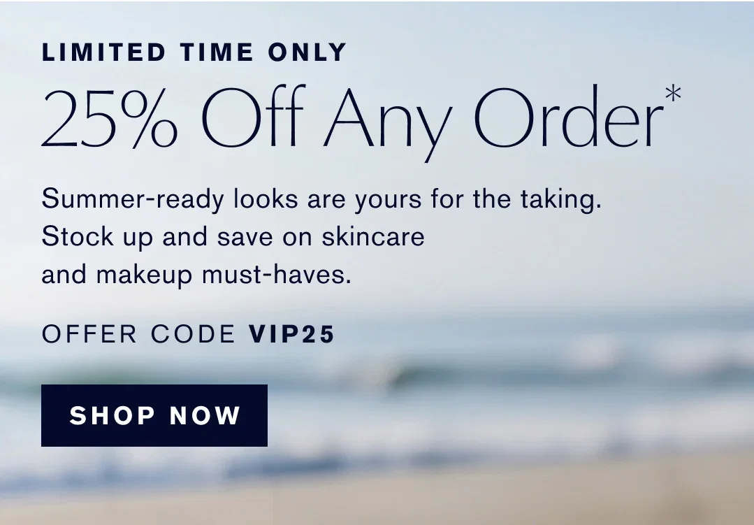 LIMITED TIME ONLY | 25% Off Any Order | Summer-ready looks are yours for the taking. | Stock up and save on skincare and makeup must-haves. | OFFER CODE VIP25 | SHOP NOW