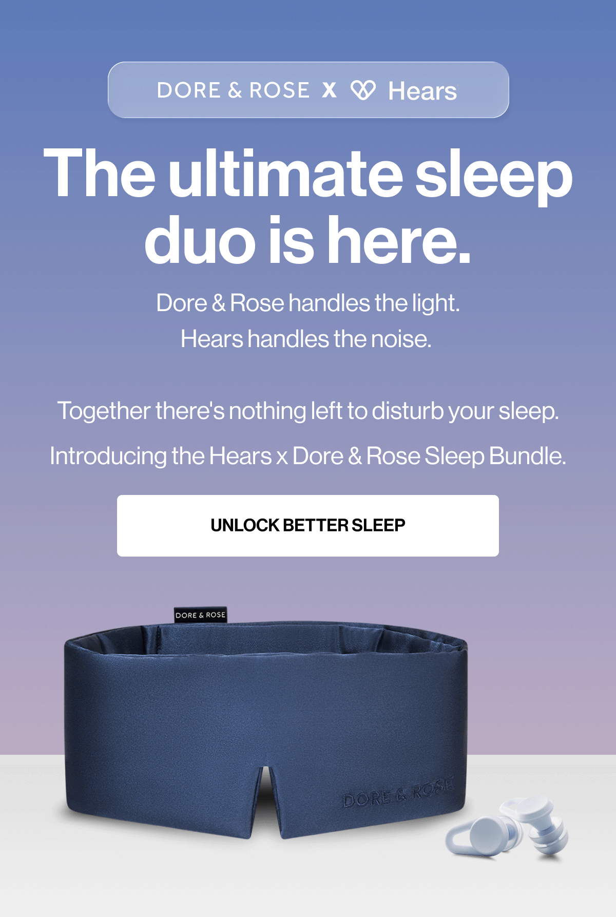 The ultimate sleep duo is here. | Dore & Rose handles the light. Hears handles the noise.   Together there's nothing left to disturb your sleep. Introducing the Hears x Dore & Rose Sleep Bundle. | UNLOCK BETTER SLEEP