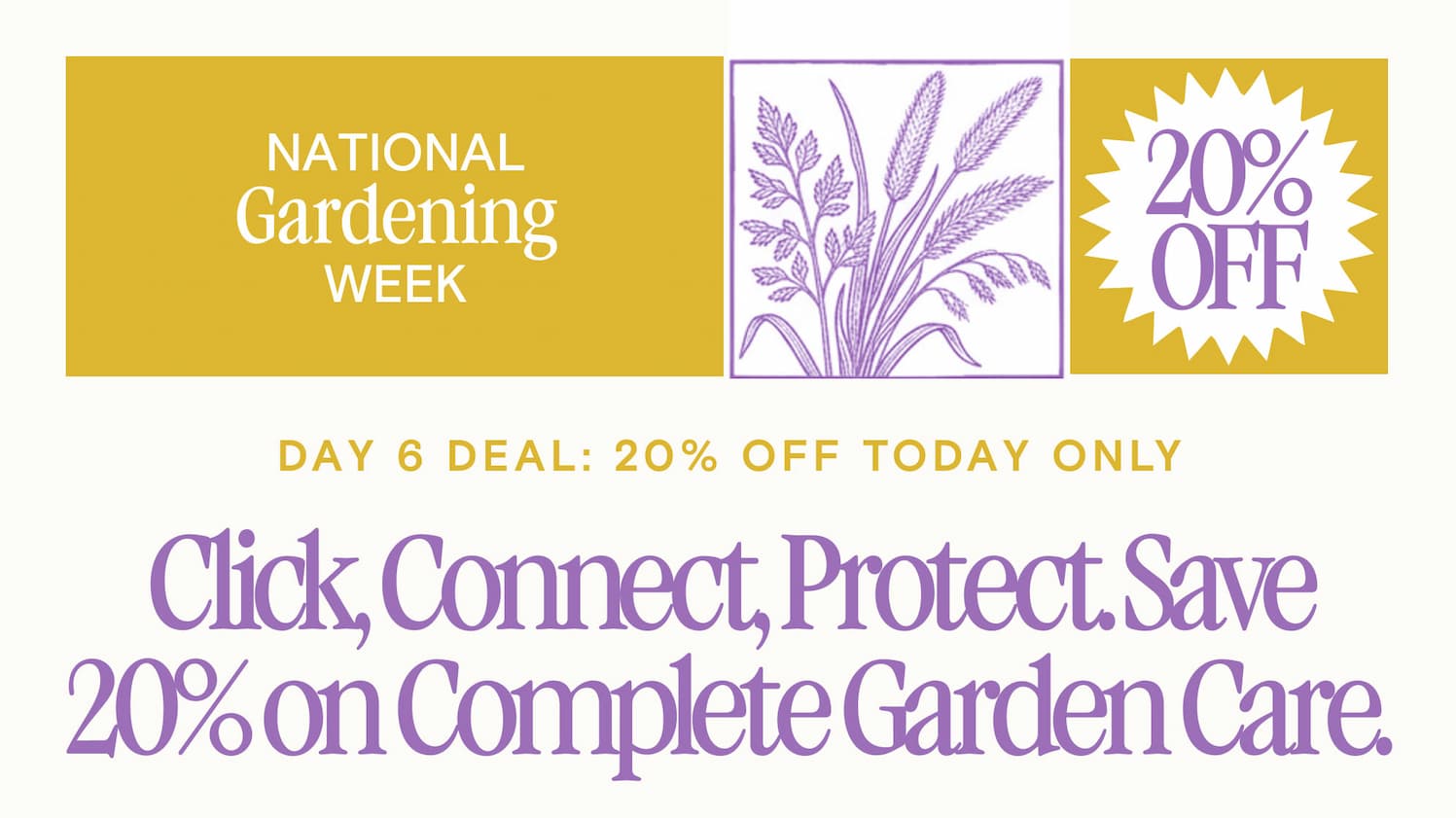 DAY 6 DEAL: 20% OFF TODAY ONLY Click, Connect, Protect. Save 20% on Complete Garden Care.