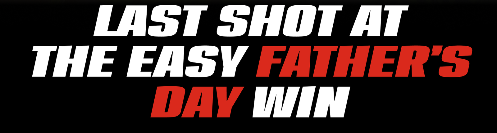 Last Shot At The Easy Father’s Day Win