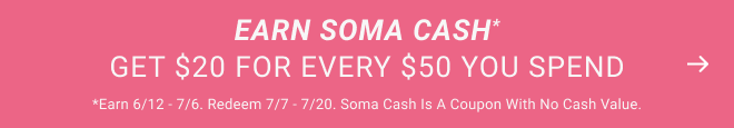 Earn Soma Cash* Get $20 for every $50 you spend. *Earn 6/12 - 7/6. Redeem 7/7 - 7/20. Soma Cash is a coupon with no cash value.