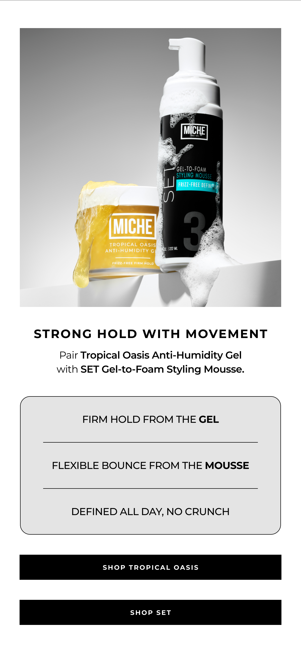 strong hold with movement pair tropical oasis anti-humidity gel
with set gel-to-foam styling mousse. firm hold from the gel flexible bounce from the mousse defined all day, no crunch shop tropical oasis shop set