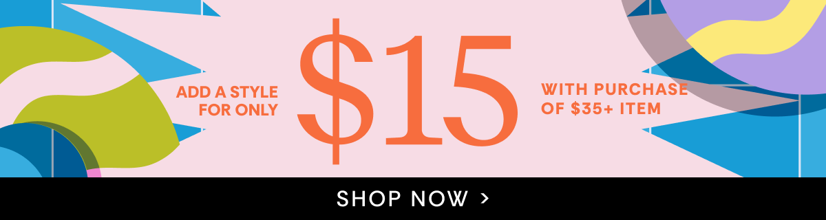 Add a style for only $15 with purchase of $35+ item