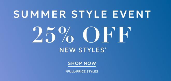SUMMER STYLE EVENT 25% 0FF NEW STYLES* SHOP NOW. *FULL-PRICE STYLES