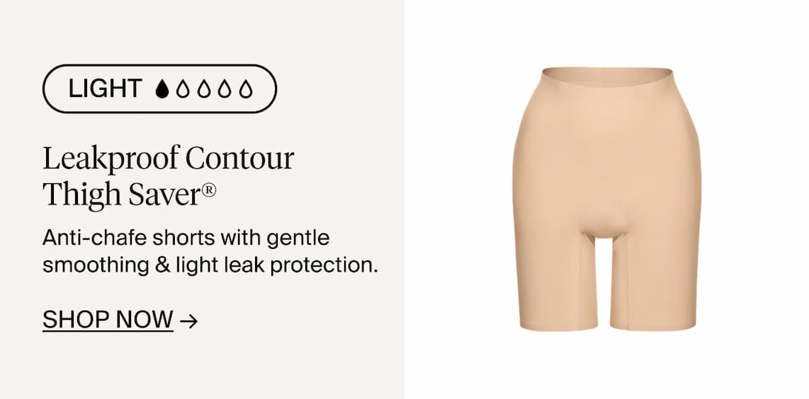 Light. Leakproof Contour Thigh Saver. Anti-chafe shorts with gentle smoothing & light leak protection. Shop Now