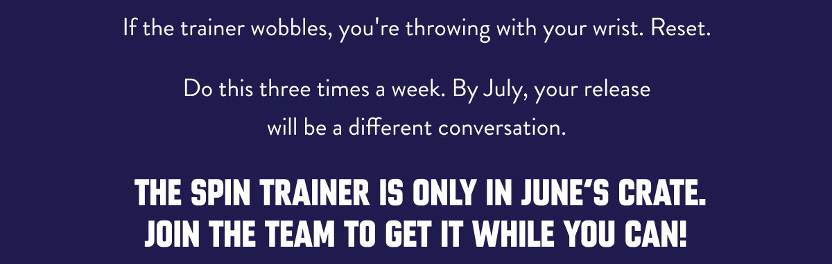If the trainer wobbles, you're throwing with your wrist. Reset.  Do this three times a week. By July, your release will be a different conversation.  The Spin Trainer is only in June's crate. Join the team to get it while you can!