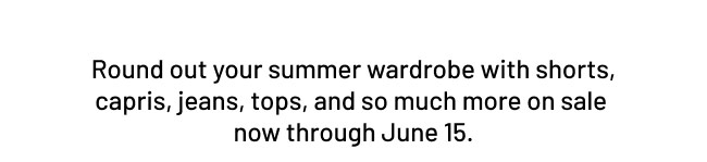 Round out your summer wardrobe with shorts, capris, jeans, tops and so much more on sale now through June 15.