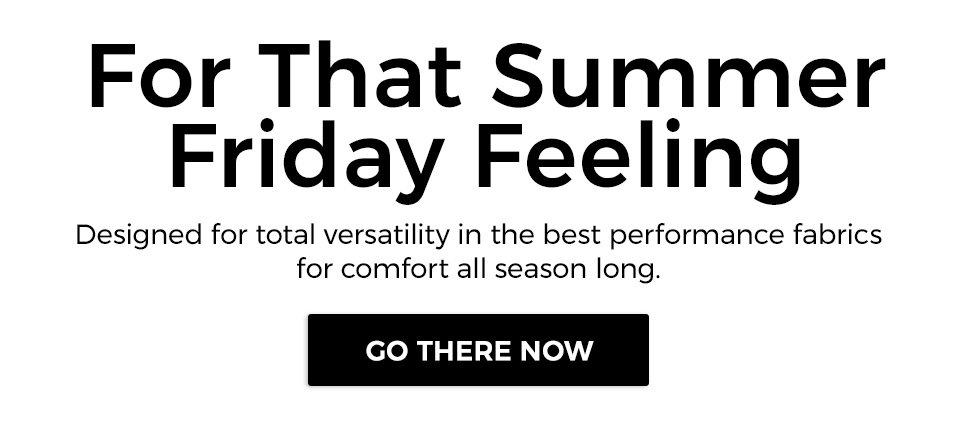 For that summer Friday feeling. Designed for total versatility in the best performance fabrics for comfort all season long.