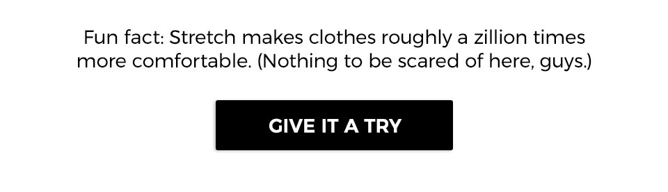 Fun fact: Stretch makes clothes roughly a zillion times more comfortable. (Nothing to be scared of here, guys.)
