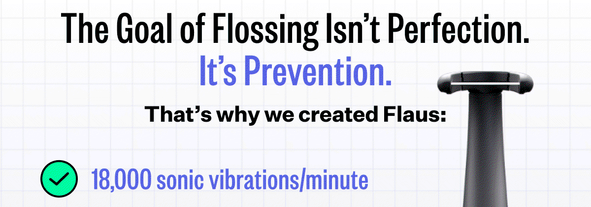 The Goal of Flossing Isn't Perfection. It's Prevention. That's why we created Flaus: 18,000 sonic vibrations/minute