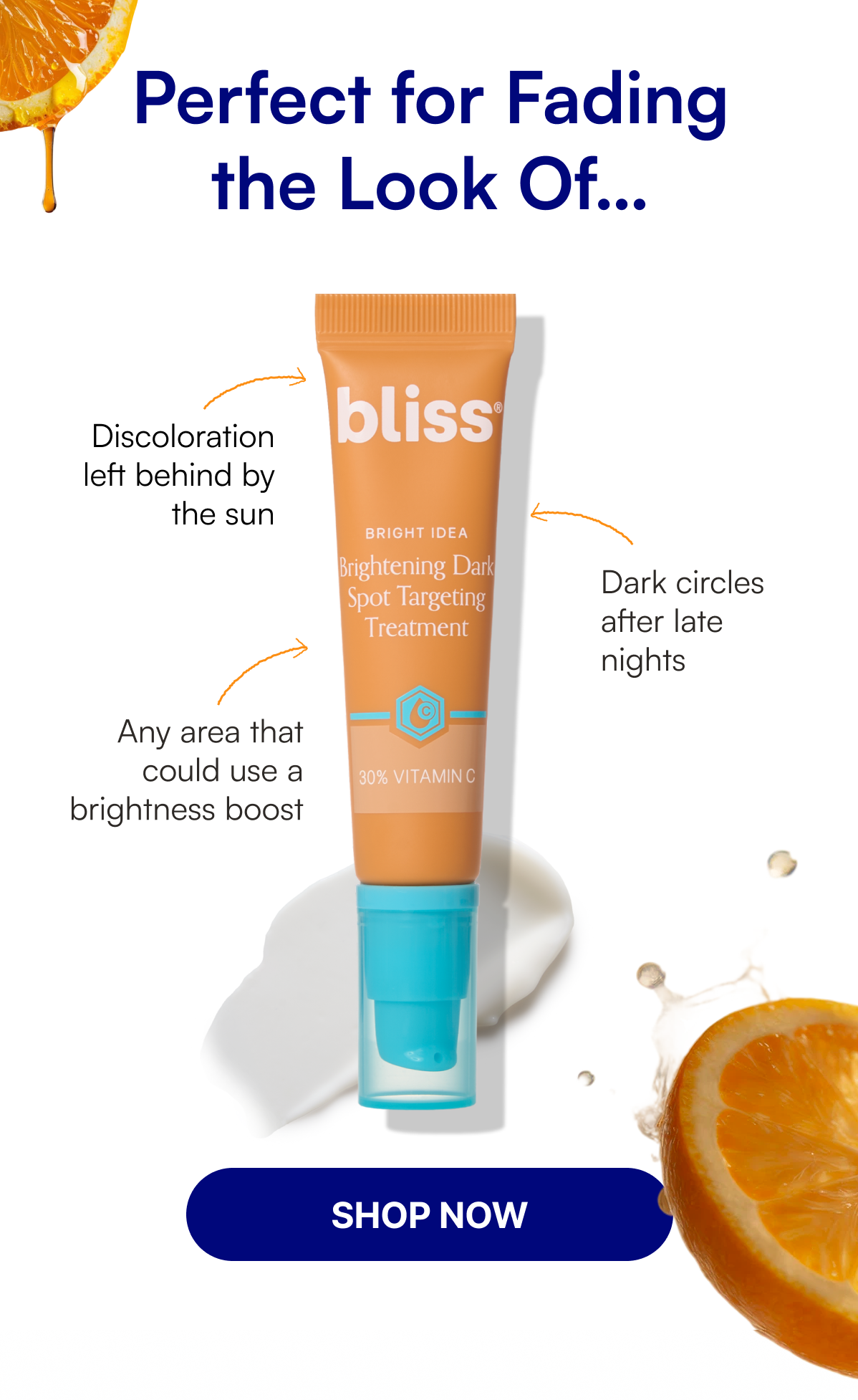 Perfect for Fading the Look Of… Discoloration left behind by the sun Dark circles after late nights Any area that could use a brightness boost SHOP NOW