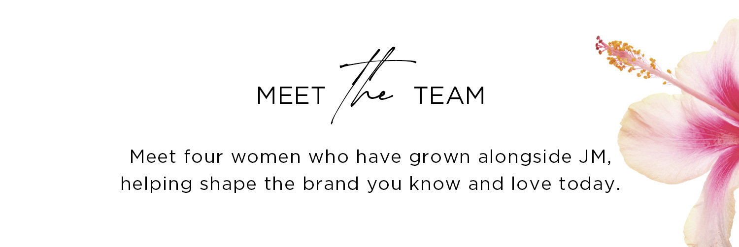 MEET THE TEAM | Meet four women who have grown alongside JM, helping shape the brand you know and love today.