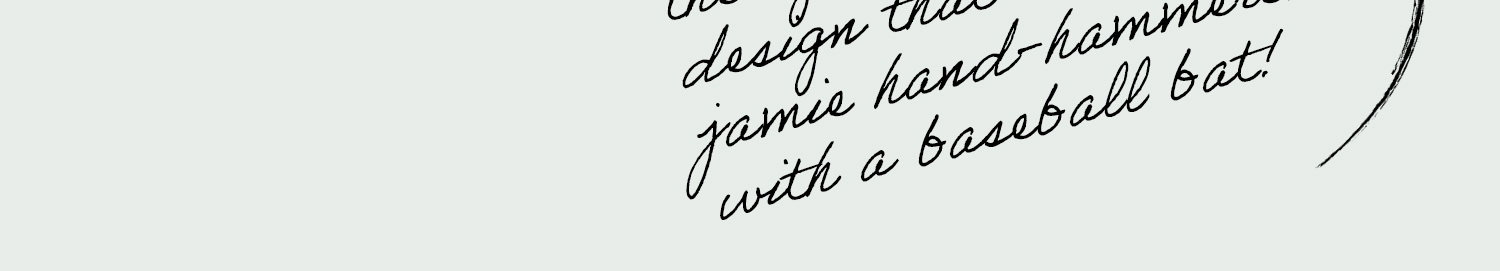 the og design that jamie hand-hammered with a baseball bat!