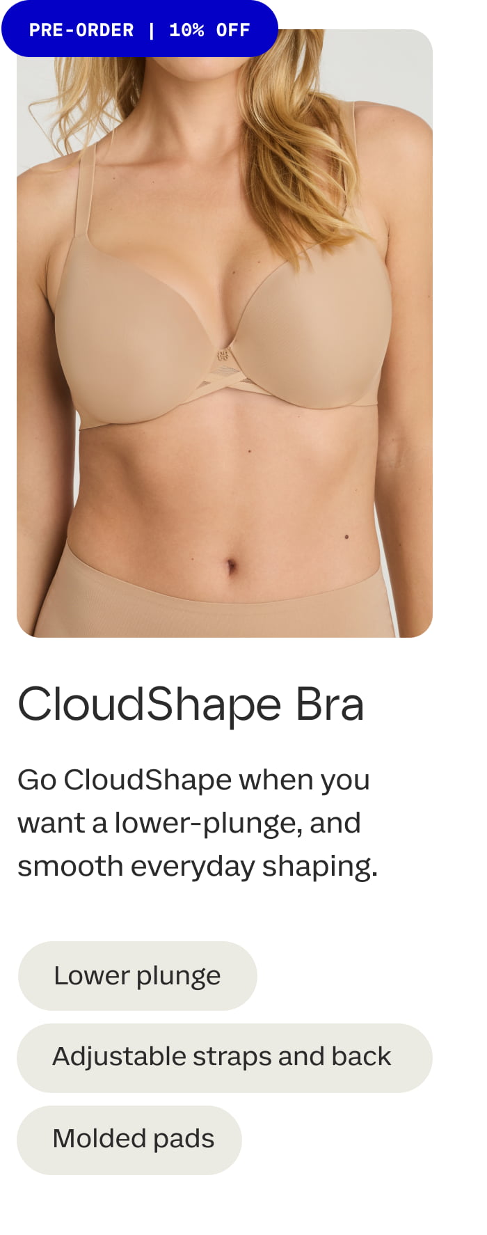 PRE-ORDER | 10% OFF | CloudShape Bra | Go CloudShape when you want a lower-plunge, and smooth everyday shaping. | Lower plunge | Adjustable straps and back | Molded pads